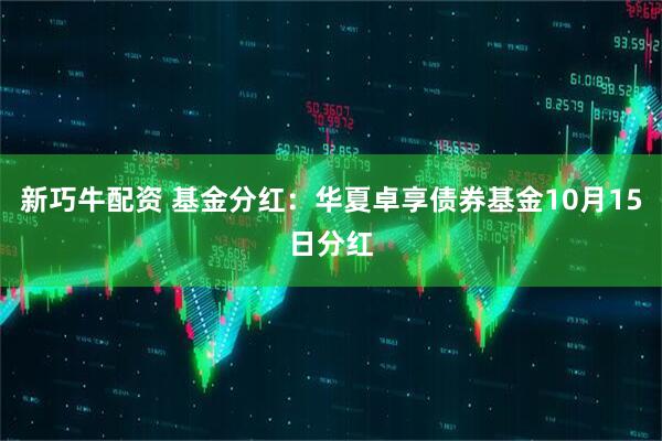 新巧牛配资 基金分红:华夏卓享债券基金10月15日分红