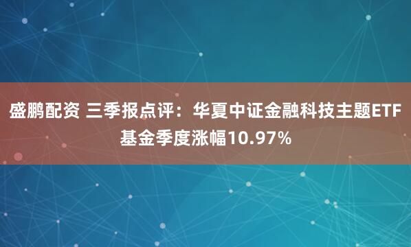 盛鹏配资 三季报点评:华夏中证金融科技主题ETF基金季度涨幅10.97%