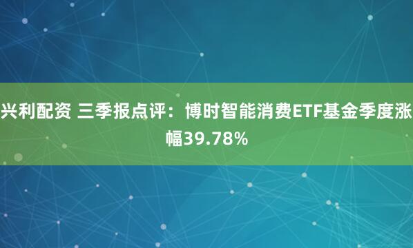 兴利配资 三季报点评:博时智能消费ETF基金季度涨幅39.78%