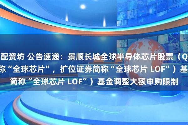 配资坊 公告速递：景顺长城全球半导体芯片股票（QDII-LOF）（场内简称“全球芯片”，扩位证券简称“全球芯片 LOF”）基金调整大额申购限制