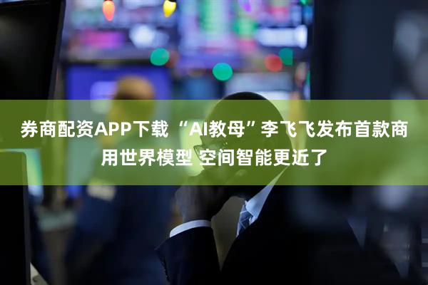 券商配资APP下载 “AI教母”李飞飞发布首款商用世界模型 空间智能更近了