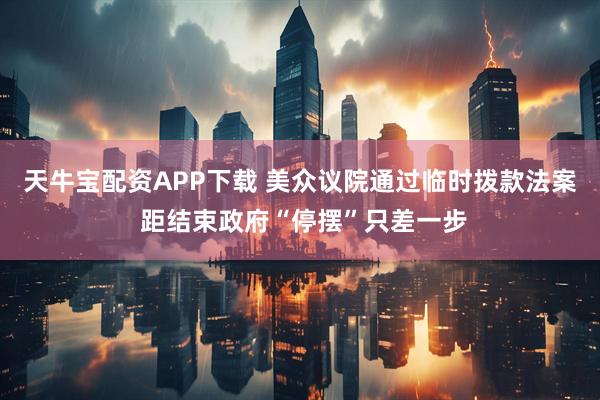 天牛宝配资APP下载 美众议院通过临时拨款法案 距结束政府“停摆”只差一步