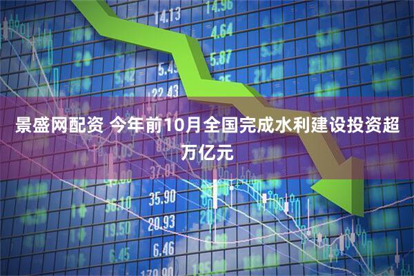 景盛网配资 今年前10月全国完成水利建设投资超万亿元