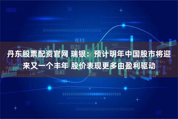 丹东股票配资官网 瑞银：预计明年中国股市将迎来又一个丰年 股价表现更多由盈利驱动
