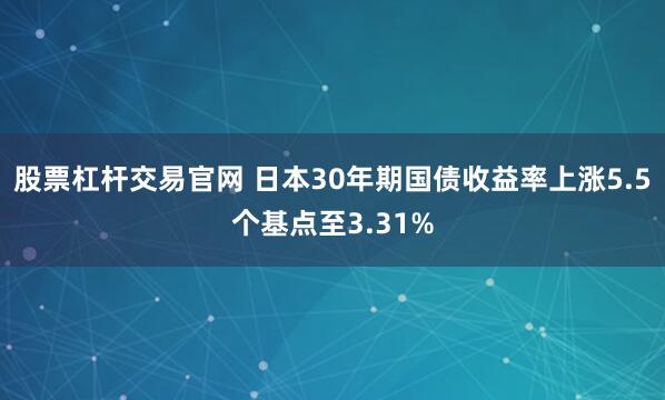 股票杠杆交易官网 日本30年期国债收益率上涨5.5个基点至3.31%