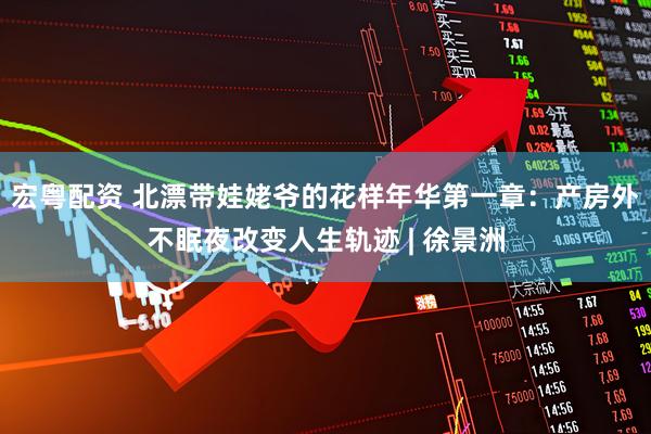 宏粤配资 北漂带娃姥爷的花样年华第一章：产房外不眠夜改变人生轨迹 | 徐景洲