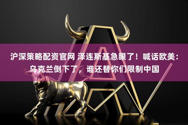 沪深策略配资官网 泽连斯基急眼了！喊话欧美：乌克兰倒下了，谁还替你们限制中国