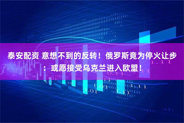 泰安配资 意想不到的反转！俄罗斯竟为停火让步：或愿接受乌克兰进入欧盟！
