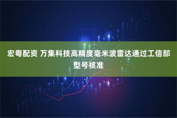 宏粤配资 万集科技高精度毫米波雷达通过工信部型号核准