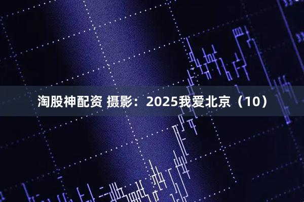 淘股神配资 摄影:2025我爱北京(10)
