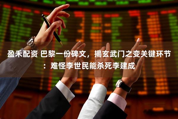 盈禾配资 巴黎一份碑文，揭玄武门之变关键环节：难怪李世民能杀死李建成