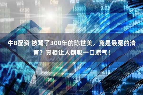 牛8配资 被骂了300年的陈世美，竟是最冤的清官？真相让人倒吸一口凉气！