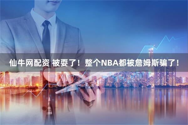 仙牛网配资 被耍了！整个NBA都被詹姆斯骗了！