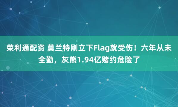 荣利通配资 莫兰特刚立下Flag就受伤！六年从未全勤，灰熊1.94亿赌约危险了